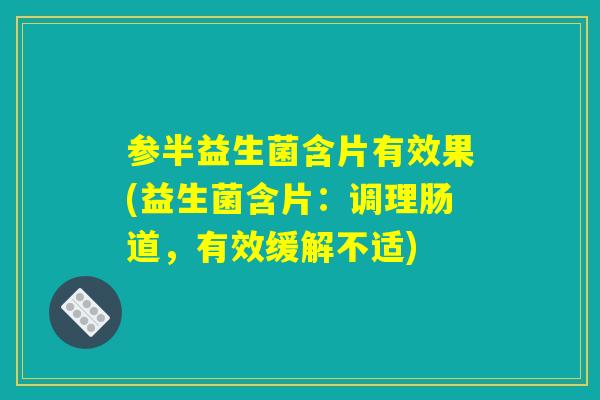 参半益生菌含片有效果(益生菌含片：调理肠道，有效缓解不适)