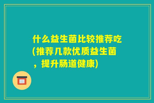 什么益生菌比较推荐吃(推荐几款优质益生菌，提升肠道健康)