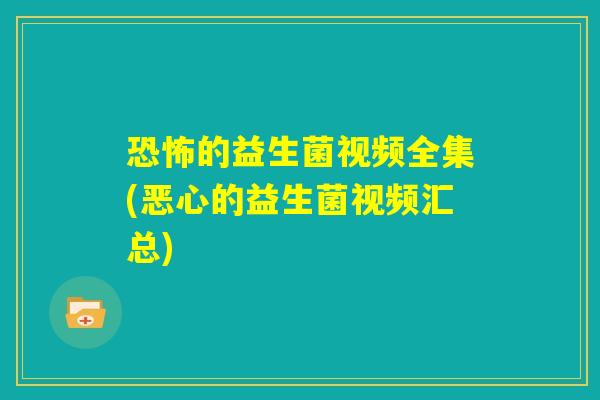 恐怖的益生菌视频全集(恶心的益生菌视频汇总)