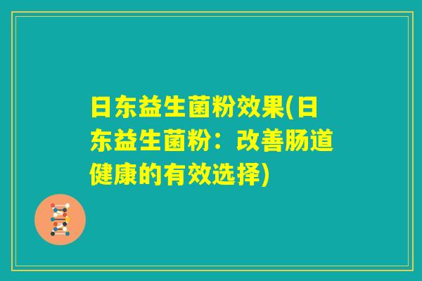 日东益生菌粉效果(日东益生菌粉：改善肠道健康的有效选择)