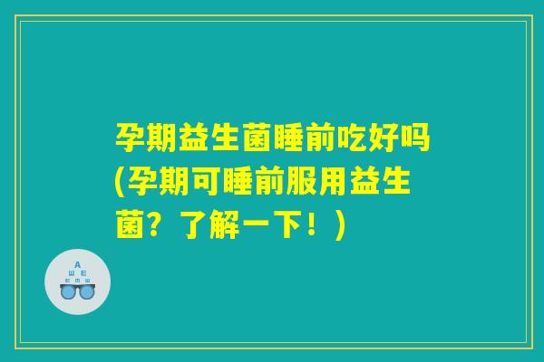孕期益生菌睡前吃好吗(孕期可睡前服用益生菌？了解一下！)