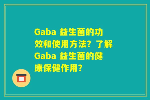 Gaba 益生菌的功效和使用方法?了解 Gaba 益生菌的健康保健作用? Gaba 益生菌的功效和使用方法?了解 Gaba 益生菌的健康保健作用?