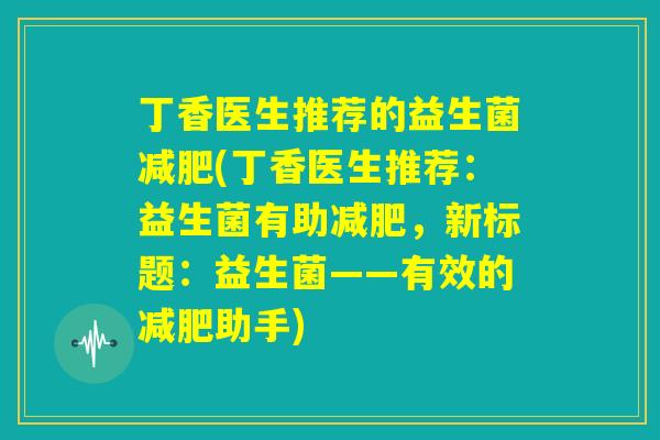 丁香医生推荐的益生菌减肥(丁香医生推荐：益生菌有助减肥，新标题：益生菌——有效的减肥助手)