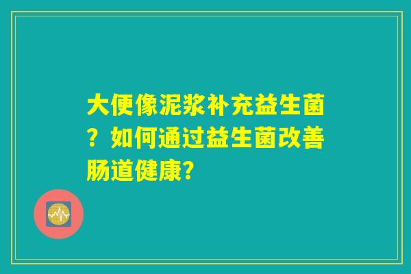 大便像泥浆补充益生菌？如何通过益生菌改善肠道健康？
