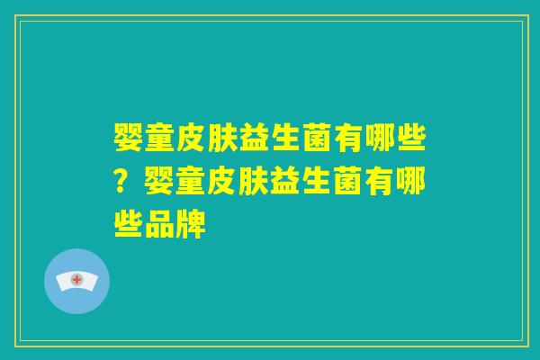 婴童皮肤益生菌有哪些?婴童皮肤益生菌有哪些品牌 婴童皮肤益生菌有哪些?婴童皮肤益生菌有哪些品牌