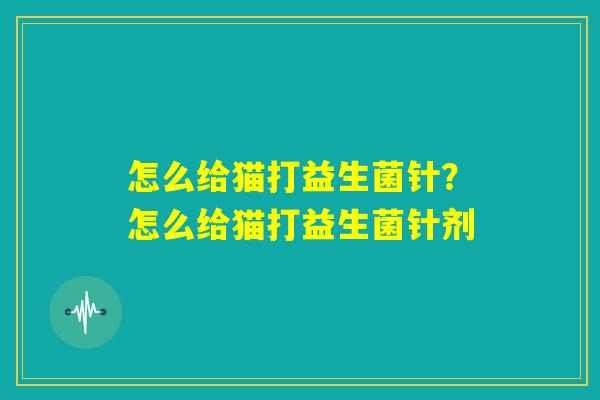 怎么给猫打益生菌针?怎么给猫打益生菌针剂 怎么给猫打益生菌针?怎么给猫打益生菌针剂