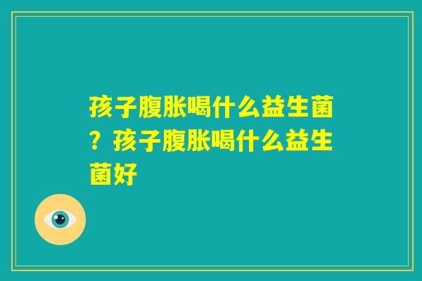 孩子腹胀喝什么益生菌？孩子腹胀喝什么益生菌好