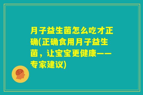 月子益生菌怎么吃才正确(正确食用月子益生菌,让宝宝更健康——专家建议) 月子益生菌怎么吃才正确(正确食用月子益生菌,让宝宝更健康——专家建议)