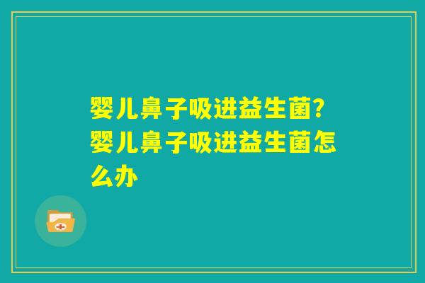 婴儿鼻子吸进益生菌?婴儿鼻子吸进益生菌怎么办 婴儿鼻子吸进益生菌?婴儿鼻子吸进益生菌怎么办