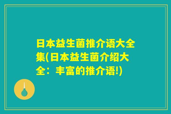 日本益生菌推介语大全集(日本益生菌介绍大全：丰富的推介语!)