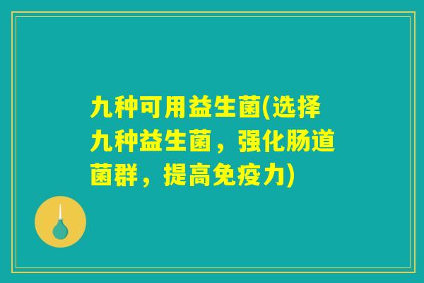 九种可用益生菌(选择九种益生菌,强化肠道菌群,提高免疫力) 九种可用益生菌(选择九种益生菌,强化肠道菌群,提高免疫力)