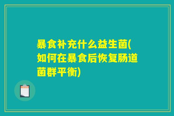 暴食补充什么益生菌(如何在暴食后恢复肠道菌群平衡) 暴食补充什么益生菌(如何在暴食后恢复肠道菌群平衡)