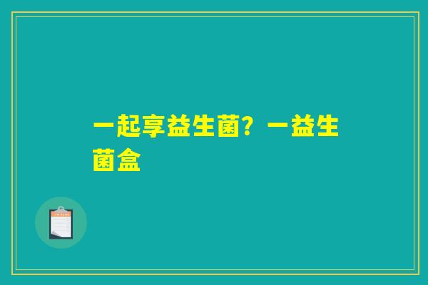 一起享益生菌?一益生菌盒 一起享益生菌?一益生菌盒