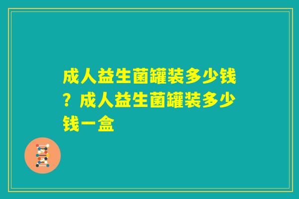 成人益生菌罐装多少钱?成人益生菌罐装多少钱一盒 成人益生菌罐装多少钱?成人益生菌罐装多少钱一盒