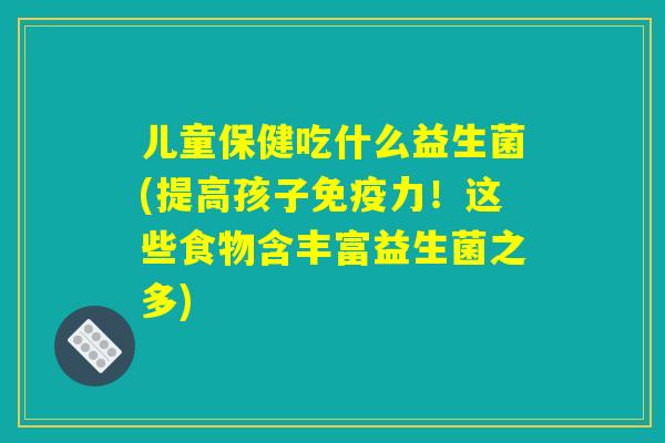 儿童保健吃什么益生菌(提高孩子免疫力!这些食物含丰富益生菌之多) 儿童保健吃什么益生菌(提高孩子免疫力!这些食物含丰富益生菌之多)