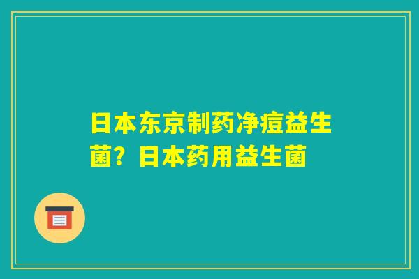 日本东京制药净痘益生菌?日本药用益生菌 日本东京制药净痘益生菌?日本药用益生菌