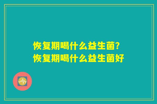 恢复期喝什么益生菌?恢复期喝什么益生菌好 恢复期喝什么益生菌?恢复期喝什么益生菌好
