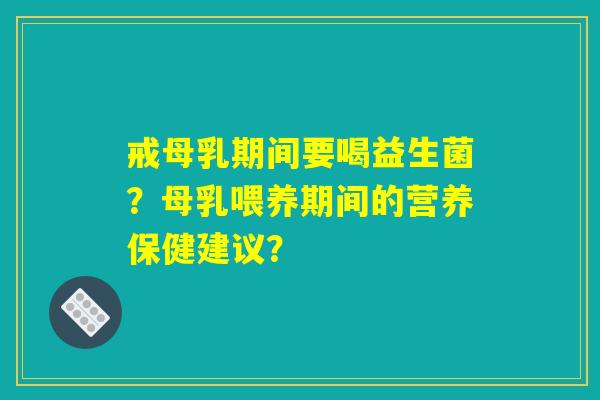 戒母乳期间要喝益生菌？母乳喂养期间的营养保健建议？