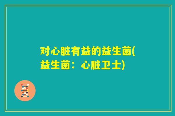 对心脏有益的益生菌(益生菌:心脏卫士) 对心脏有益的益生菌(益生菌:心脏卫士)