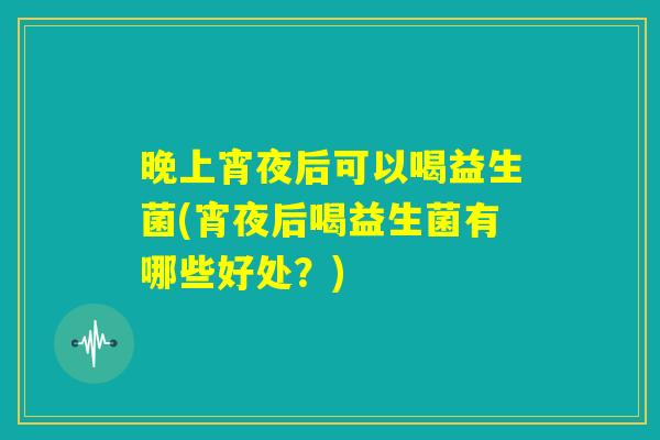 晚上宵夜后可以喝益生菌(宵夜后喝益生菌有哪些好处?) 晚上宵夜后可以喝益生菌(宵夜后喝益生菌有哪些好处?)