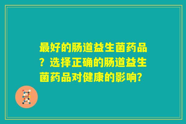 最好的肠道益生菌药品?选择正确的肠道益生菌药品对健康的影响? 最好的肠道益生菌药品?选择正确的肠道益生菌药品对健康的影响?