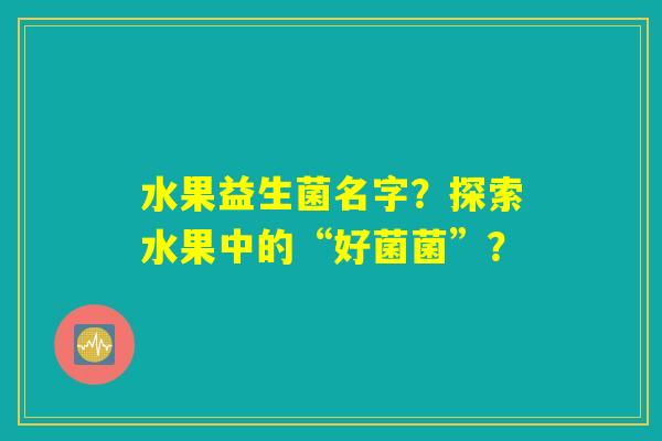 水果益生菌名字？探索水果中的“好菌菌”？