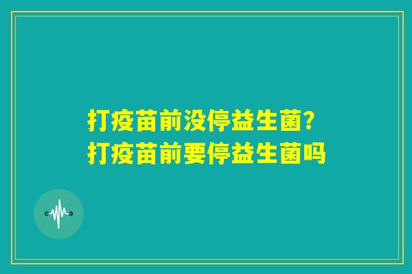 打疫苗前没停益生菌?打疫苗前要停益生菌吗 打疫苗前没停益生菌?打疫苗前要停益生菌吗