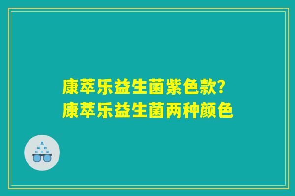 康萃乐益生菌紫色款?康萃乐益生菌两种颜色 康萃乐益生菌紫色款?康萃乐益生菌两种颜色