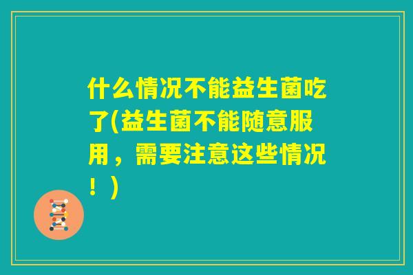 什么情况不能益生菌吃了(益生菌不能随意服用,需要注意这些情况!) 什么情况不能益生菌吃了(益生菌不能随意服用,需要注意这些情况!)