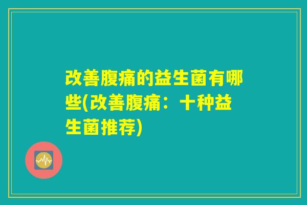 改善腹痛的益生菌有哪些(改善腹痛:十种益生菌推荐) 改善腹痛的益生菌有哪些(改善腹痛:十种益生菌推荐)