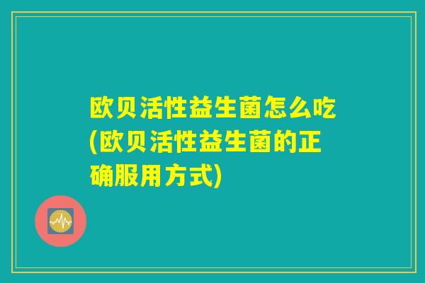 欧贝活性益生菌怎么吃(欧贝活性益生菌的正确服用方式) 欧贝活性益生菌怎么吃(欧贝活性益生菌的正确服用方式)