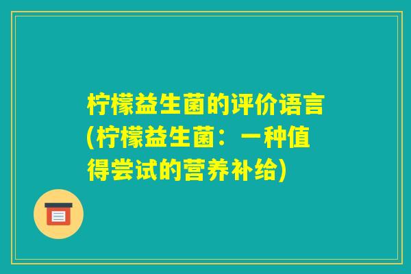 柠檬益生菌的评价语言(柠檬益生菌:一种值得尝试的营养补给) 柠檬益生菌的评价语言(柠檬益生菌:一种值得尝试的营养补给)