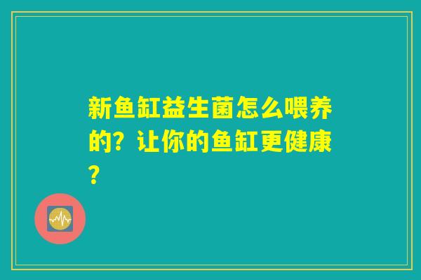 新鱼缸益生菌怎么喂养的?让你的鱼缸更健康? 新鱼缸益生菌怎么喂养的?让你的鱼缸更健康?