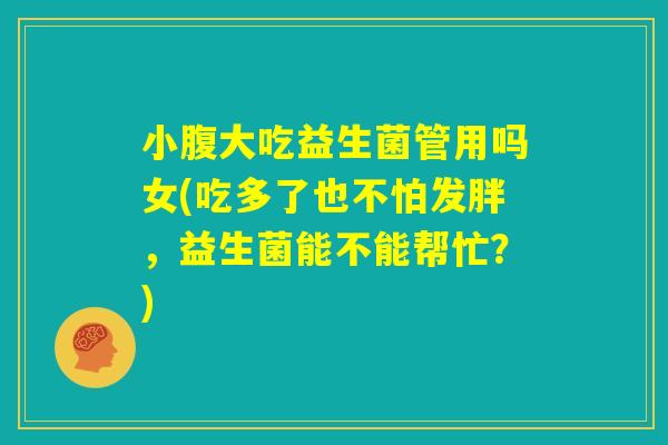 小腹大吃益生菌管用吗女(吃多了也不怕发胖,益生菌能不能帮忙?) 小腹大吃益生菌管用吗女(吃多了也不怕发胖,益生菌能不能帮忙?)