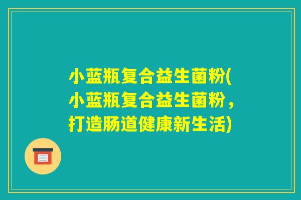 小蓝瓶复合益生菌粉(小蓝瓶复合益生菌粉,打造肠道健康新生活) 小蓝瓶复合益生菌粉(小蓝瓶复合益生菌粉,打造肠道健康新生活)
