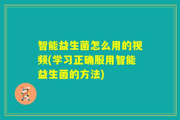智能益生菌怎么用的视频(学习正确服用智能益生菌的方法)