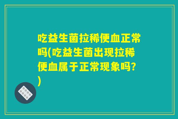 吃益生菌拉稀便血正常吗(吃益生菌出现拉稀便血属于正常现象吗?) 吃益生菌拉稀便血正常吗(吃益生菌出现拉稀便血属于正常现象吗?)