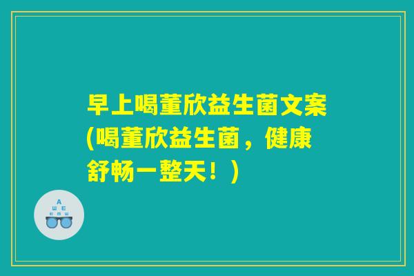 早上喝董欣益生菌文案(喝董欣益生菌,健康舒畅一整天!) 早上喝董欣益生菌文案(喝董欣益生菌,健康舒畅一整天!)