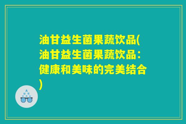 油甘益生菌果蔬饮品(油甘益生菌果蔬饮品:健康和美味的完美结合) 油甘益生菌果蔬饮品(油甘益生菌果蔬饮品:健康和美味的完美结合)