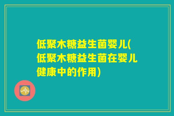 低聚木糖益生菌婴儿(低聚木糖益生菌在婴儿健康中的作用) 低聚木糖益生菌婴儿(低聚木糖益生菌在婴儿健康中的作用)