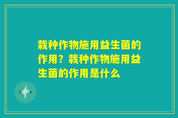 栽种作物施用益生菌的作用？栽种作物施用益生菌的作用是什么