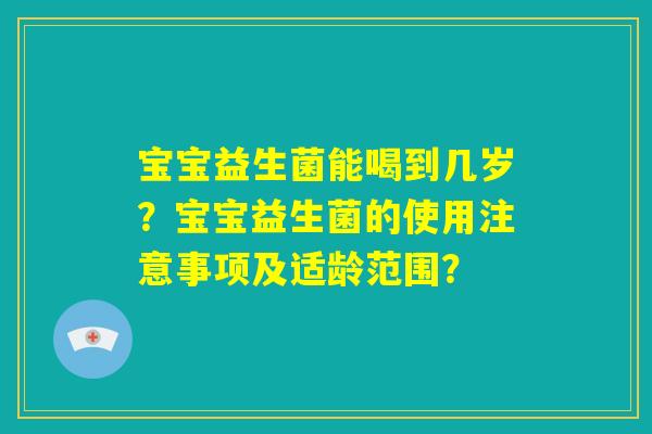 宝宝益生菌能喝到几岁？宝宝益生菌的使用注意事项及适龄范围？