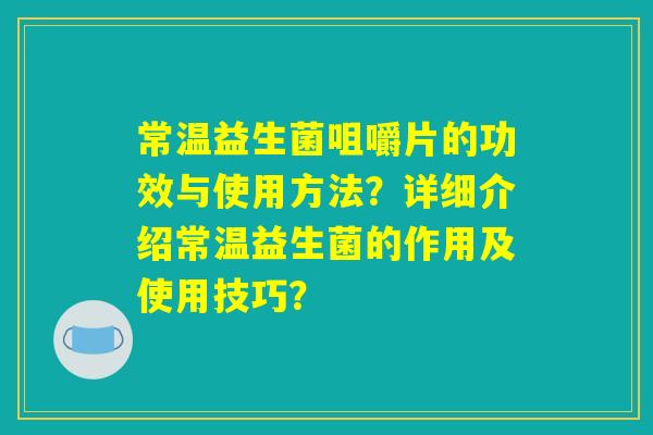 常温益生菌咀嚼片的功效与使用方法？详细介绍常温益生菌的作用及使用技巧？