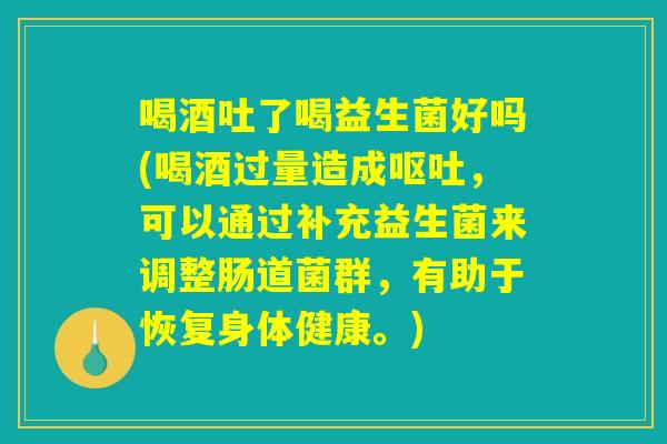 喝酒吐了喝益生菌好吗(喝酒过量造成呕吐，可以通过补充益生菌来调整肠道菌群，有助于恢复身体健康。)