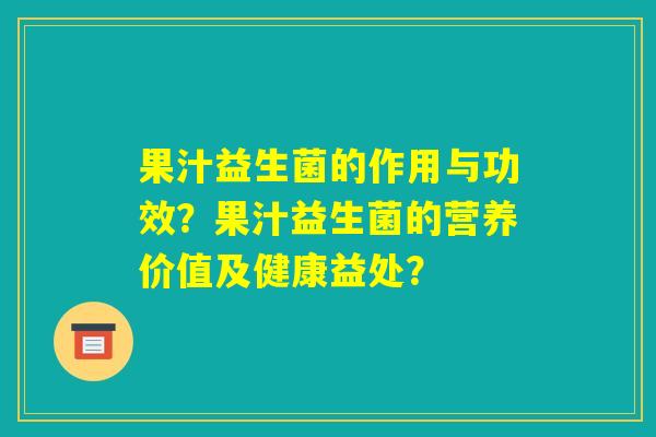 果汁益生菌的作用与功效？果汁益生菌的营养价值及健康益处？