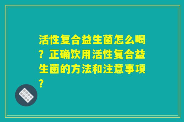 活性复合益生菌怎么喝？正确饮用活性复合益生菌的方法和注意事项？