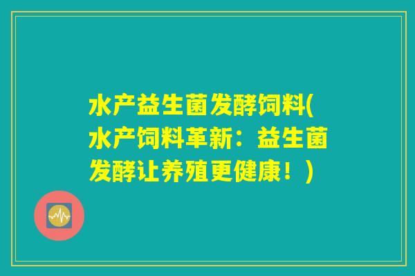 水产益生菌发酵饲料(水产饲料革新：益生菌发酵让养殖更健康！)