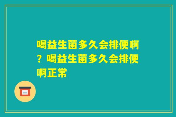 喝益生菌多久会排便啊？喝益生菌多久会排便啊正常