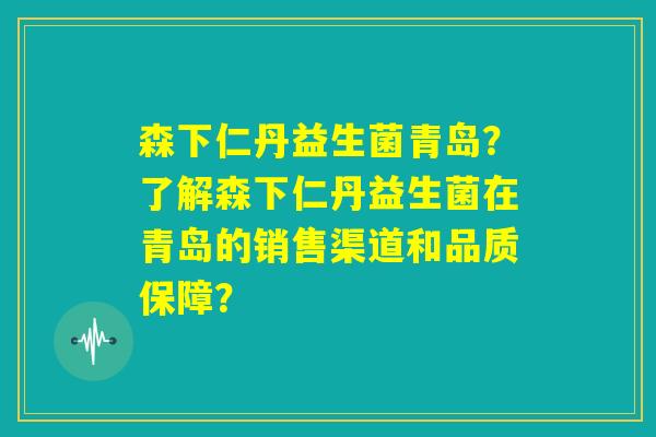 森下仁丹益生菌青岛？了解森下仁丹益生菌在青岛的销售渠道和品质保障？
