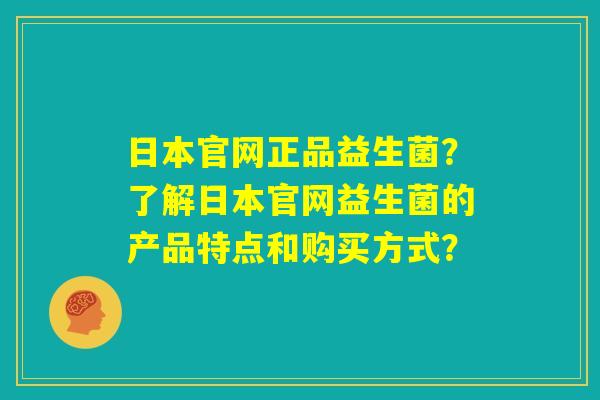 日本官网正品益生菌?了解日本官网益生菌的产品特点和购买方式? 日本官网正品益生菌?了解日本官网益生菌的产品特点和购买方式?